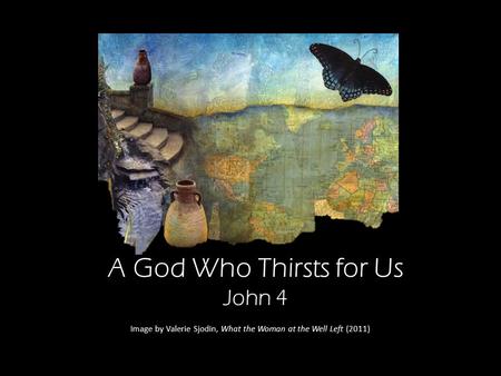 A God Who Thirsts for Us John 4 Image by Valerie Sjodin, What the Woman at the Well Left (2011)