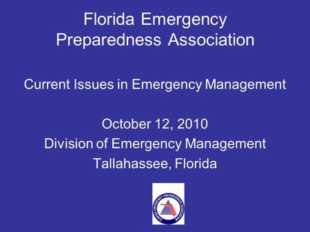 Florida Emergency Preparedness Association Current Issues in Emergency Management October 12, 2010 Division of Emergency Management Tallahassee, Florida.