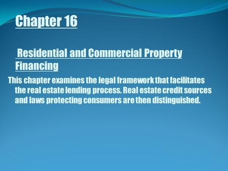 Chapter 16 Residential and Commercial Property Financing This chapter examines the legal framework that facilitates the real estate lending process. Real.