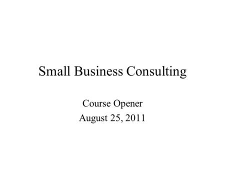 Small Business Consulting Course Opener August 25, 2011.