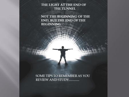 THE LIGHT AT THE END OF THE TUNNEL NOT THE BEGINNING OF THE END, BUT THE END OF THE BEGINNING SOME TIPS TO REMEMBER AS YOU REVIEW AND STUDY.............