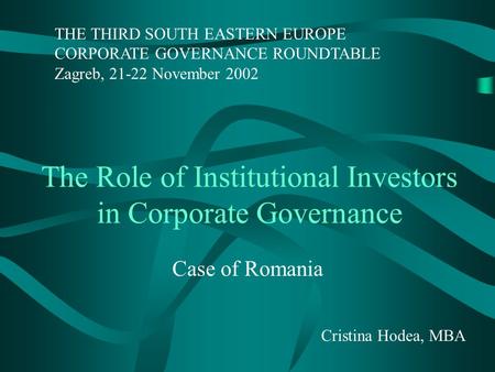The Role of Institutional Investors in Corporate Governance Case of Romania Cristina Hodea, MBA THE THIRD SOUTH EASTERN EUROPE CORPORATE GOVERNANCE ROUNDTABLE.