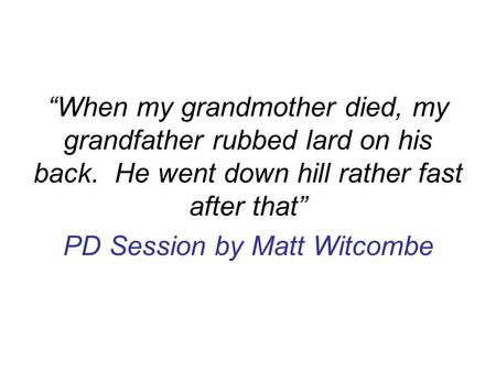 “When my grandmother died, my grandfather rubbed lard on his back. He went down hill rather fast after that” PD Session by Matt Witcombe.