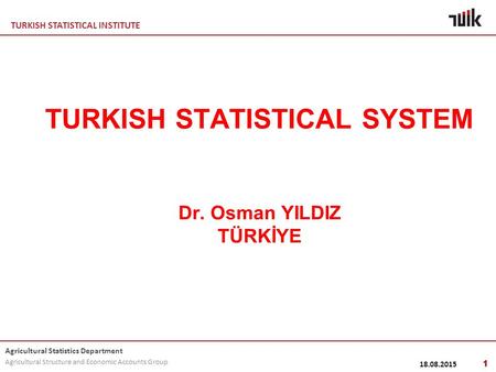 TURKISH STATISTICAL INSTITUTE Agricultural Statistics Department Agricultural Structure and Economic Accounts Group 18.08.2015 1 TURKISH STATISTICAL SYSTEM.