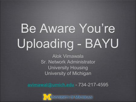 Be Aware You’re Uploading - BAYU Alok Vimawala Sr. Network Administrator University Housing University of Michigan