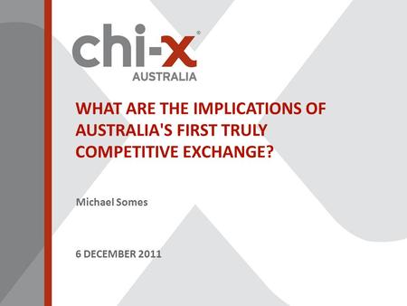 WHAT ARE THE IMPLICATIONS OF AUSTRALIA'S FIRST TRULY COMPETITIVE EXCHANGE? Michael Somes 6 DECEMBER 2011.
