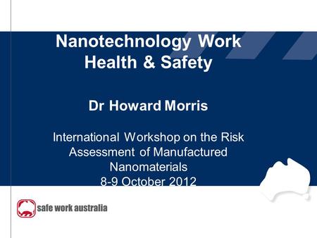 Nanotechnology Work Health & Safety Dr Howard Morris International Workshop on the Risk Assessment of Manufactured Nanomaterials 8-9 October 2012 9 October.