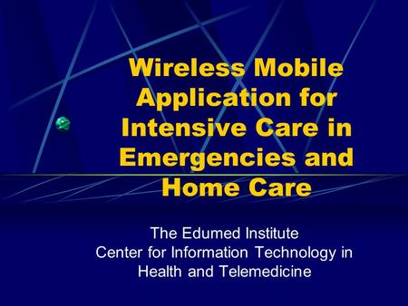 Wireless Mobile Application for Intensive Care in Emergencies and Home Care The Edumed Institute Center for Information Technology in Health and Telemedicine.
