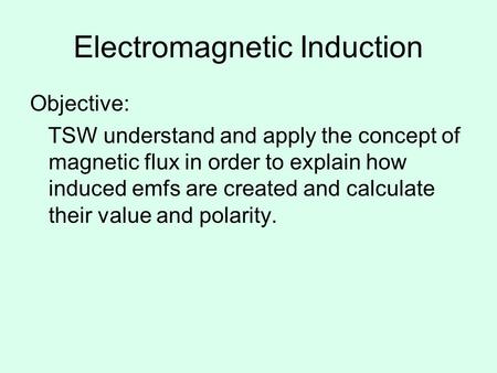 Electromagnetic Induction Objective: TSW understand and apply the concept of magnetic flux in order to explain how induced emfs are created and calculate.
