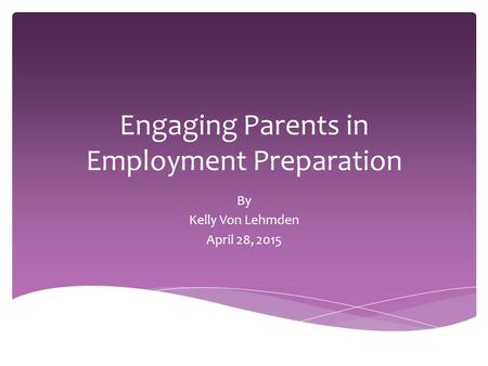 Engaging Parents in Employment Preparation By Kelly Von Lehmden April 28, 2015.