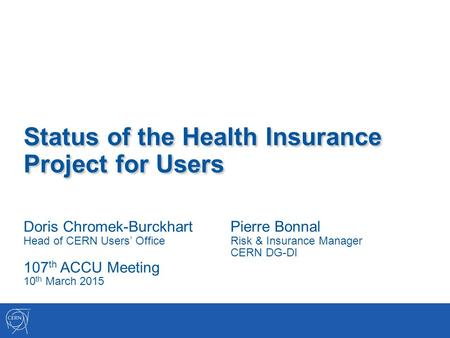 Status of the Health Insurance Project for Users Doris Chromek-Burckhart Head of CERN Users’ Office 107 th ACCU Meeting 10 th March 2015 Pierre Bonnal.