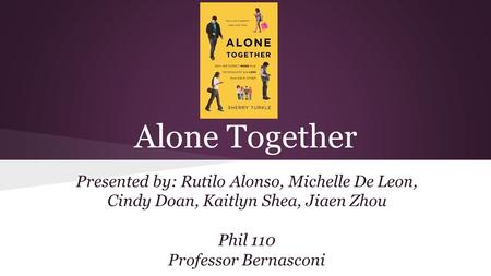 Alone Together Presented by: Rutilo Alonso, Michelle De Leon, Cindy Doan, Kaitlyn Shea, Jiaen Zhou Phil 110 Professor Bernasconi.