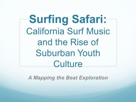 Surfing Safari: California Surf Music and the Rise of Suburban Youth Culture A Mapping the Beat Exploration.
