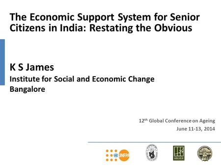 12 th Global Conference on Ageing June 11-13, 2014 The Economic Support System for Senior Citizens in India: Restating the Obvious K S James Institute.
