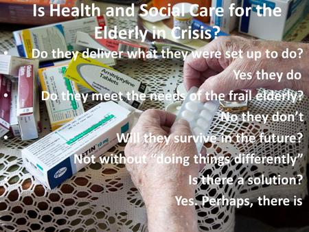 Is Health and Social Care for the Elderly in Crisis? Do they deliver what they were set up to do? Yes they do Do they meet the needs of the frail elderly?