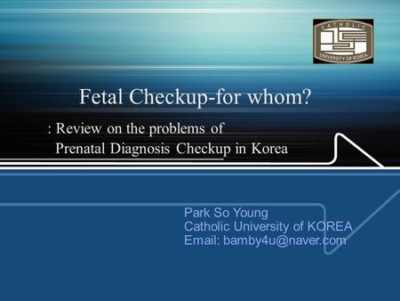 Fetal Checkup-for whom? : Review on the problems of Prenatal Diagnosis Checkup in Korea Park So Young Catholic University of KOREA
