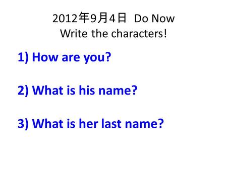 2012 年 9 月 4 日 Do Now Write the characters! 1) How are you? 2) What is his name? 3) What is her last name?