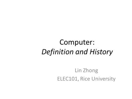 Computer: Definition and History Lin Zhong ELEC101, Rice University.