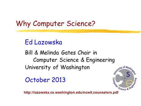 Why Computer Science? Ed Lazowska Bill & Melinda Gates Chair in Computer Science & Engineering University of Washington October 2013