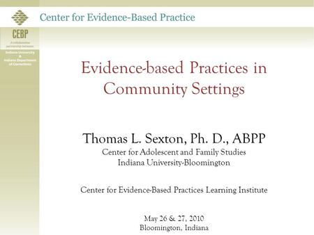 Evidence-based Practices in Community Settings Thomas L. Sexton, Ph. D., ABPP Center for Adolescent and Family Studies Indiana University-Bloomington Center.