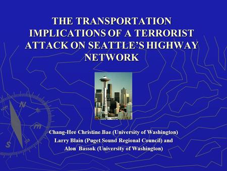 THE TRANSPORTATION IMPLICATIONS OF A TERRORIST ATTACK ON SEATTLE’S HIGHWAY NETWORK Chang-Hee Christine Bae (University of Washington) Larry Blain (Puget.