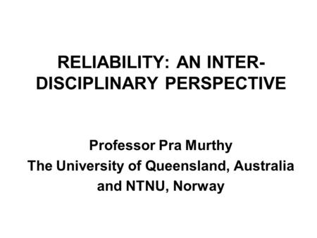 RELIABILITY: AN INTER- DISCIPLINARY PERSPECTIVE Professor Pra Murthy The University of Queensland, Australia and NTNU, Norway.
