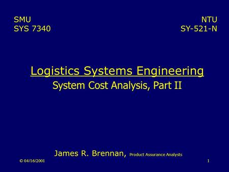 © 04/16/20011 Logistics Systems Engineering System Cost Analysis, Part II NTU SY-521-N SMU SYS 7340 James R. Brennan, Product Assurance Analysts.