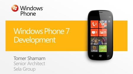 Windows Phone 7 Development Tomer Shamam Senior Architect Sela Group.