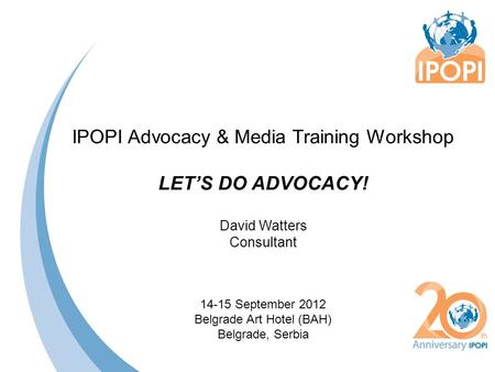 IPOPI Advocacy & Media Training Workshop LET’S DO ADVOCACY! David Watters Consultant 14-15 September 2012 Belgrade Art Hotel (BAH) Belgrade, Serbia.