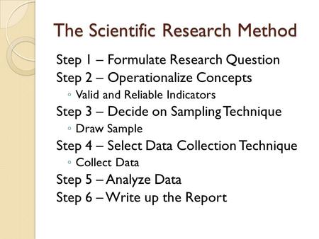 The Scientific Research Method Step 1 – Formulate Research Question Step 2 – Operationalize Concepts ◦ Valid and Reliable Indicators Step 3 – Decide on.
