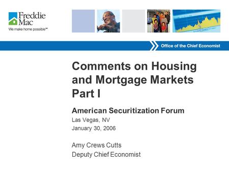 Comments on Housing and Mortgage Markets Part I American Securitization Forum Las Vegas, NV January 30, 2006 Amy Crews Cutts Deputy Chief Economist.