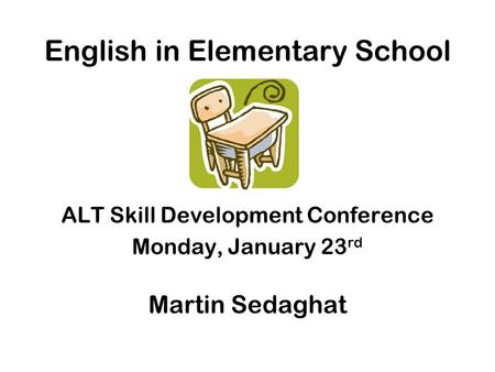 English in Elementary School ALT Skill Development Conference Monday, January 23 rd Martin Sedaghat.