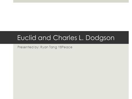 Euclid and Charles L. Dodgson Presented by: Ryan Tang Y8Peace.