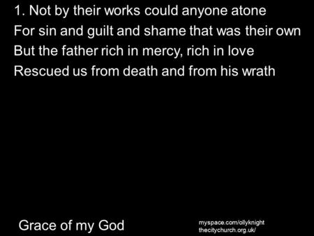 Grace of my God 1. Not by their works could anyone atone For sin and guilt and shame that was their own But the father rich in mercy, rich in love Rescued.