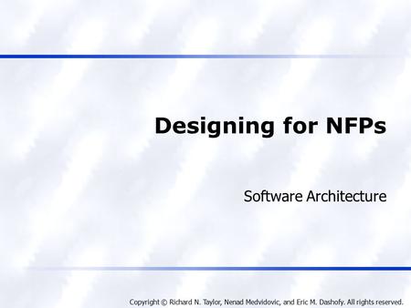 Copyright © Richard N. Taylor, Nenad Medvidovic, and Eric M. Dashofy. All rights reserved. Designing for NFPs Software Architecture.