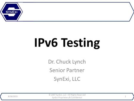 IPv6 Testing Dr. Chuck Lynch Senior Partner SynExi, LLC 8/18/2015 © 2007 SynExi, LLC – All Rights Reserved SynExi Proprietary & Confidential 1.