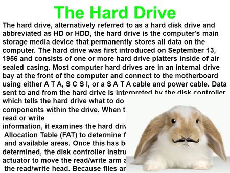 The hard drive, alternatively referred to as a hard disk drive and abbreviated as HD or HDD, the hard drive is the computer's main storage media device.