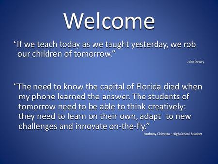 Welcome “If we teach today as we taught yesterday, we rob our children of tomorrow.” John Dewey “The need to know the capital of Florida died when my phone.