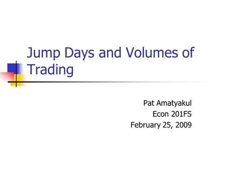 Jump Days and Volumes of Trading Pat Amatyakul Econ 201FS February 25, 2009.