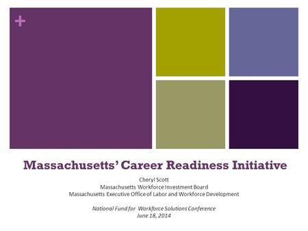 + Massachusetts’ Career Readiness Initiative Cheryl Scott Massachusetts Workforce Investment Board Massachusetts Executive Office of Labor and Workforce.