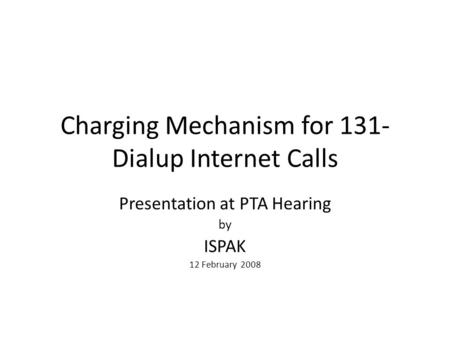 Charging Mechanism for 131- Dialup Internet Calls Presentation at PTA Hearing by ISPAK 12 February 2008.