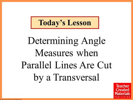 © Teacher Created Materials Determining Angle Measures when Parallel Lines Are Cut by a Transversal Today’s Lesson.