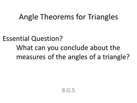 Angle Theorems for Triangles 8.G.5 Essential Question? What can you conclude about the measures of the angles of a triangle?