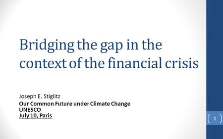 Bridging the gap in the context of the financial crisis Joseph E. Stiglitz Our Common Future under Climate Change UNESCO July 10, Paris 1.