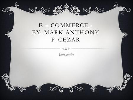 E – COMMERCE - BY: MARK ANTHONY P. CEZAR Introduction.