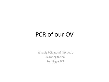PCR of our OV What is PCR again? I forgot… Preparing for PCR Running a PCR.