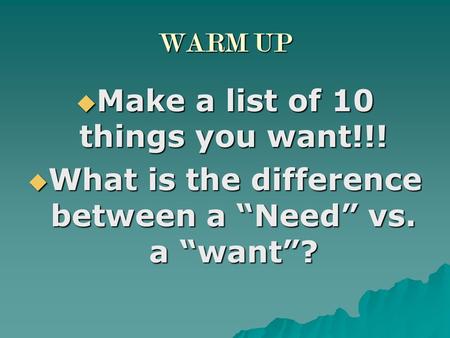 WARM UP  Make a list of 10 things you want!!!  What is the difference between a “Need” vs. a “want”?