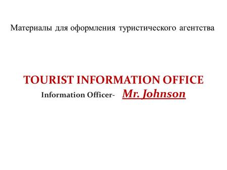 Материалы для оформления туристического агентства TOURIST INFORMATION OFFICE Information Officer- Mr. Johnson.