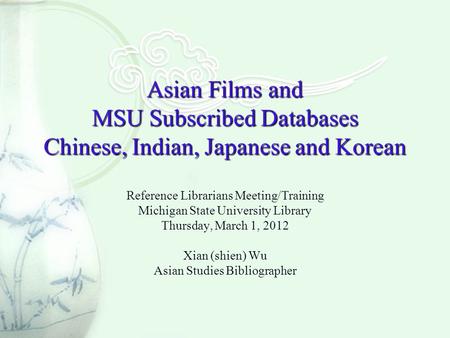 Asian Films and MSU Subscribed Databases Chinese, Indian, Japanese and Korean Reference Librarians Meeting/Training Michigan State University Library Thursday,