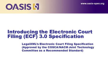 Introducing the Electronic Court Filing (ECF) 3.0 Specification www.oasis-open.org LegalXML’s Electronic Court Filing Specification (Approved by the COSCA/NACM.